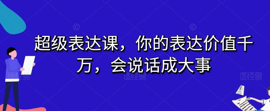 超级表达课，你的表达价值千万，会说话成大事-桀创项目掘金社