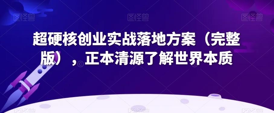 超硬核创业实战落地方案（完整版），正本清源了解世界本质-桀创项目掘金社
