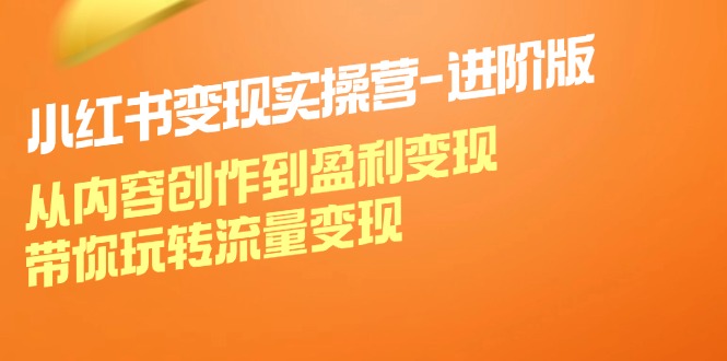 小红书变现实操营进阶版：从内容创作到盈利变现，带你玩转流量变现-桀创项目掘金社