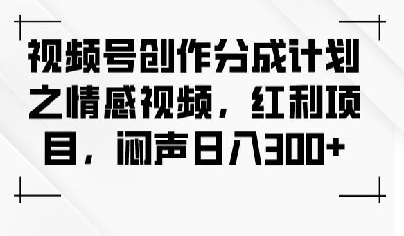视频号创作分成计划之情感视频，红利项目，闷声日入300+-桀创项目掘金社