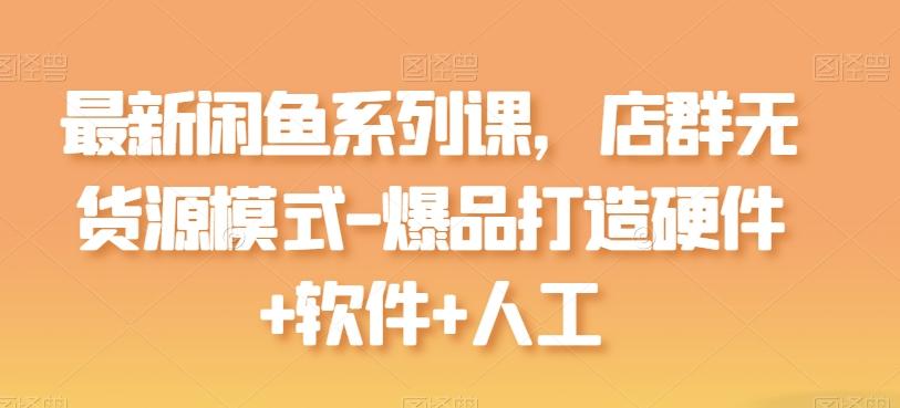 最新闲鱼系列课，店群无货源模式-爆品打造硬件+软件+人工-桀创项目掘金社