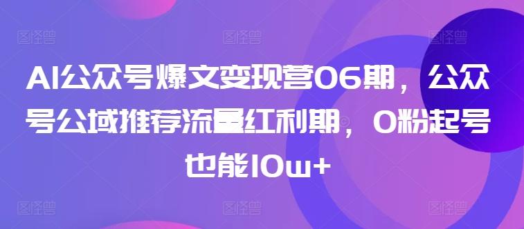 AI公众号爆文变现营06期，公众号公域推荐流量红利期，0粉起号也能10w+-桀创项目掘金社