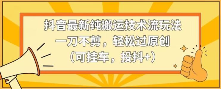 抖音最新纯搬运技术流玩法，一刀不剪，轻松过原创(可挂车，投抖+)【揭秘】-桀创项目掘金社