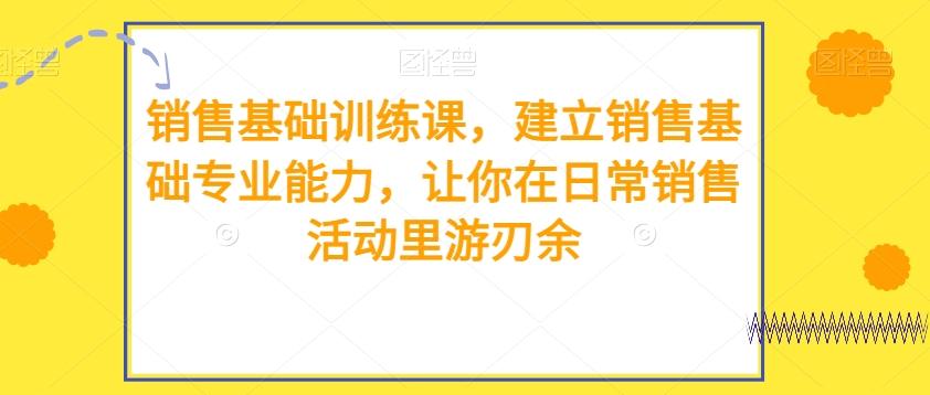销售基础训练课，建立销售基础专业能力，让你在日常销售活动里游刃余-桀创项目掘金社