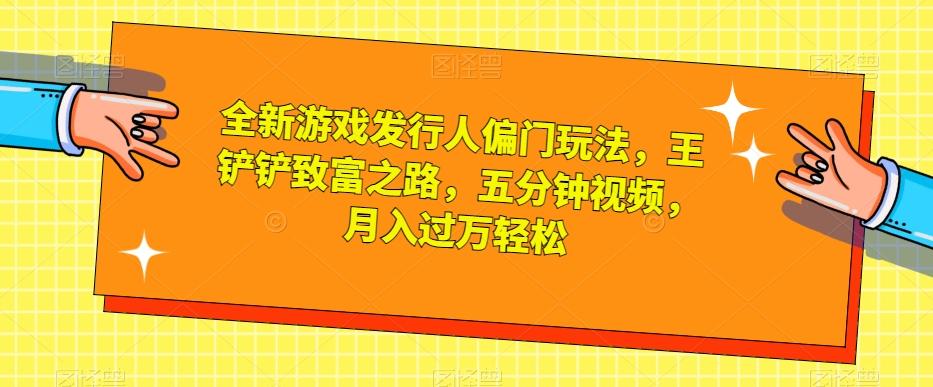 全新游戏发行人偏门玩法，王铲铲致富之路，五分钟视频，月入过万轻松【揭秘】-桀创项目掘金社