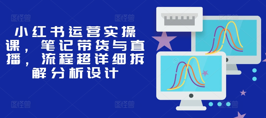 小红书运营实操课，笔记带货与直播，流程超详细拆解分析设计-桀创项目掘金社