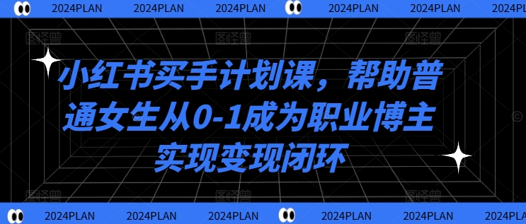 小红书买手计划课，帮助普通女生从0-1成为职业博主实现变现闭环-桀创项目掘金社