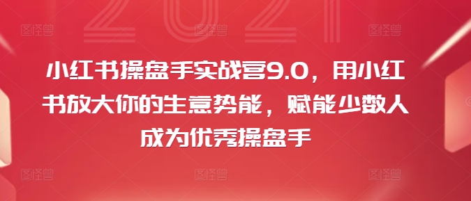 小红书操盘手实战营9.0，用小红书放大你的生意势能，赋能少数人成为优秀操盘手-桀创项目掘金社