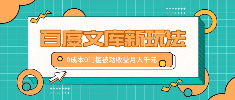 百度文库新玩法，0成本0门槛，新手小白也可以布局操作，被动收益月入千元-桀创项目掘金社