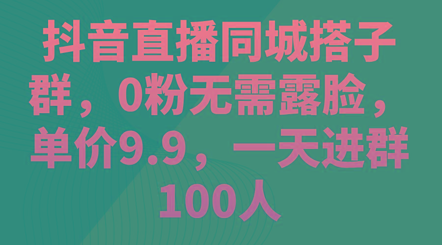 抖音直播同城搭子群，0粉无需露脸，单价9.9，一天进群100人-桀创项目掘金社