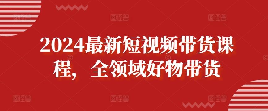 2024最新短视频带货课程，全领域好物带货-桀创项目掘金社