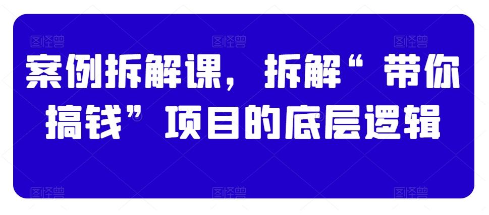 案例拆解课，拆解“带你搞钱”项目的底层逻辑-桀创项目掘金社