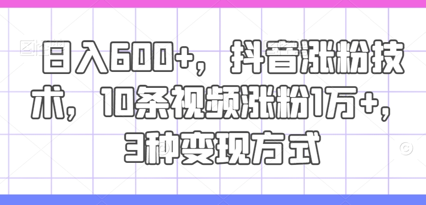 日入600+，抖音涨粉技术，10条视频涨粉1万+，3种变现方式【揭秘】-桀创项目掘金社