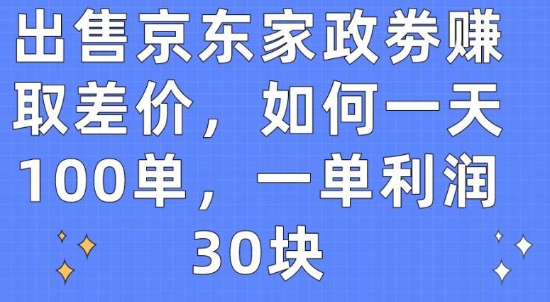 出售京东家政劵赚取差价，如何一天100单，一单利润30块【揭秘】-桀创项目掘金社