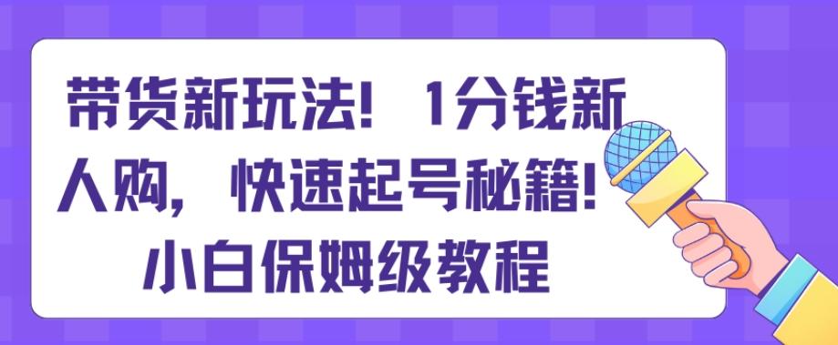 带货新玩法，1分钱新人购，快速起号秘籍，小白保姆级教程【揭秘】-桀创项目掘金社