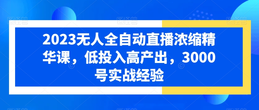 2023无人全自动直播浓缩精华课，低投入高产出，3000号实战经验-桀创项目掘金社