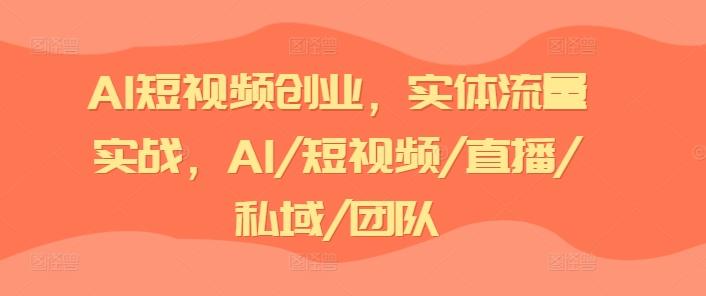 AI短视频创业，实体流量实战，AI/短视频/直播/私域/团队-桀创项目掘金社