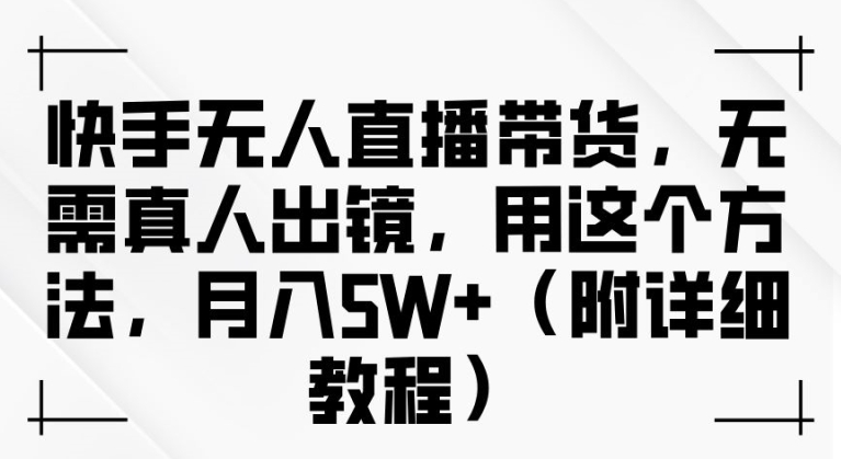 快手无人直播带货，无需真人出镜，用这个方法，月入过万(附详细教程)【揭秘】-桀创项目掘金社