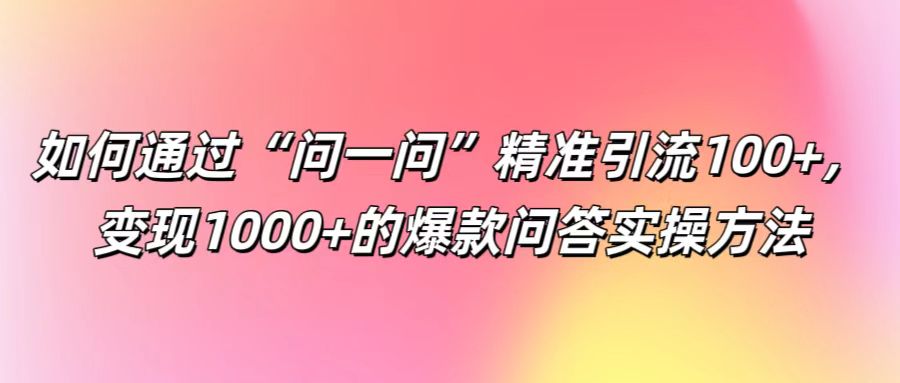 如何通过“问一问”精准引流100+， 变现1000+的爆款问答实操方法-桀创项目掘金社