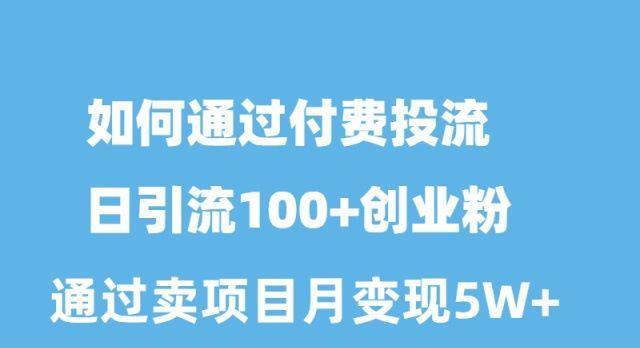 如何通过付费投流日引流100+创业粉月变现5W+-桀创项目掘金社