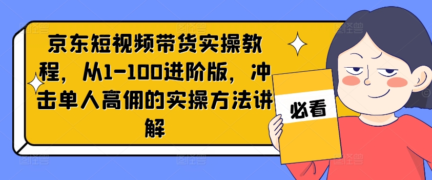 京东短视频带货实操教程，从1-100进阶版，冲击单人高佣的实操方法讲解-桀创项目掘金社