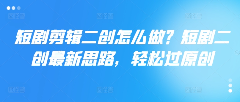 短剧剪辑二创怎么做？短剧二创最新思路，轻松过原创-桀创项目掘金社