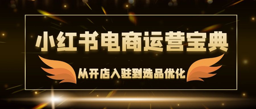 小红书电商运营宝典：从开店入驻到选品优化，一站式解决你的电商难题-桀创项目掘金社