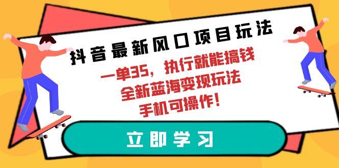 (9948期)抖音最新风口项目玩法，一单35，执行就能搞钱 全新蓝海变现玩法 手机可操作-桀创项目掘金社