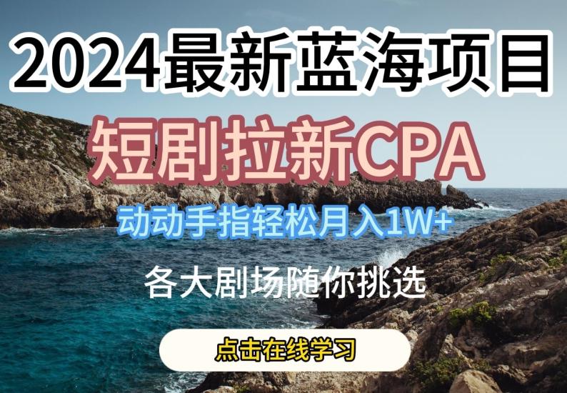 2024最新蓝海项日，短剧拉新CPA，动动手指轻松月入1W，全各大剧场随你挑选【揭秘】-桀创项目掘金社