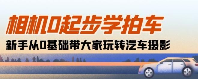 相机0起步学拍车：新手从0基础带大家玩转汽车摄影(18节课)-桀创项目掘金社