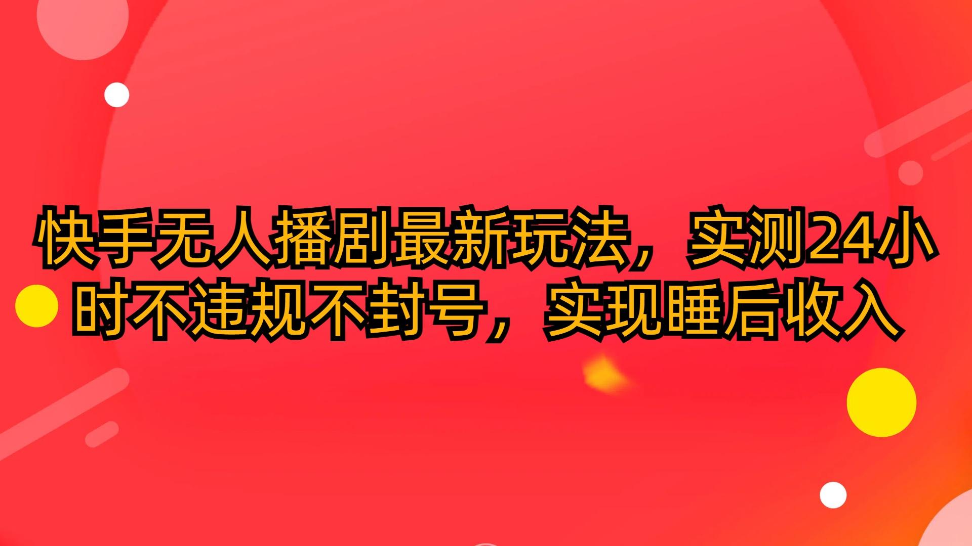 (10068期)快手无人播剧最新玩法，实测24小时不违规不封号，实现睡后收入-桀创项目掘金社