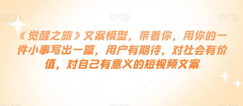 《觉醒之旅》文案模型，带着你，用你的一件小事写出一篇，用户有期待，对社会有价值，对自己有意义的短视频文案-桀创项目掘金社