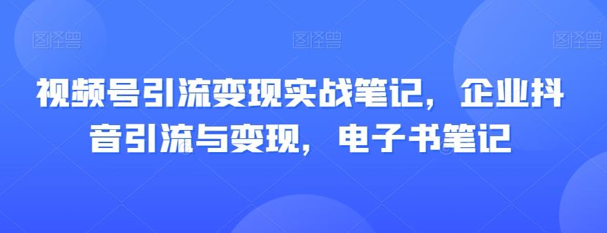 视频号引流变现实战笔记，企业抖音引流与变现，电子书笔记-桀创项目掘金社