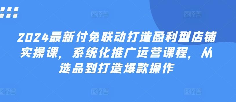 2024最新付免联动打造盈利型店铺实操课，​系统化推广运营课程，从选品到打造爆款操作-桀创项目掘金社