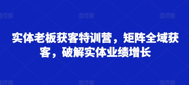 实体老板获客特训营，矩阵全域获客，破解实体业绩增长-桀创项目掘金社