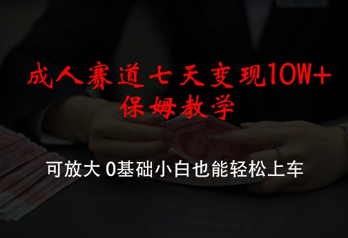 成人赛道七天变现10W+保姆教学，可放大，0基础小白也能轻松上车【揭秘】-桀创项目掘金社