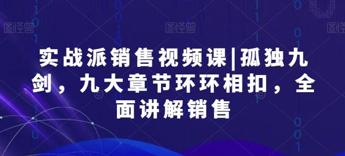 实战派销售视频课|孤独九剑，九大章节环环相扣，全面讲解销售-桀创项目掘金社