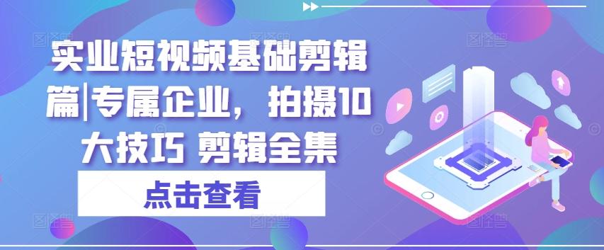 实业短视频基础剪辑篇|专属企业，拍摄10大技巧 剪辑全集-桀创项目掘金社