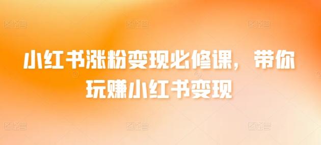 小红书涨粉变现必修课，带你玩赚小红书变现-桀创项目掘金社