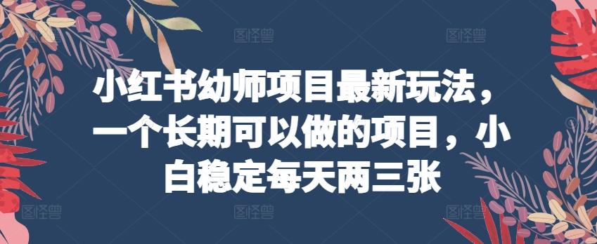 小红书幼师项目最新玩法，一个长期可以做的项目，小白稳定每天两三张-桀创项目掘金社
