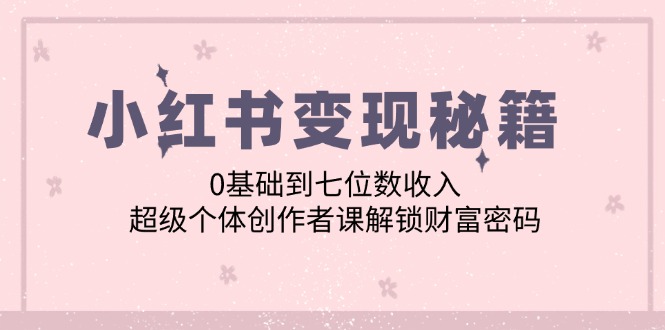 小红书变现秘籍：0基础到七位数收入，超级个体创作者课解锁财富密码-桀创项目掘金社