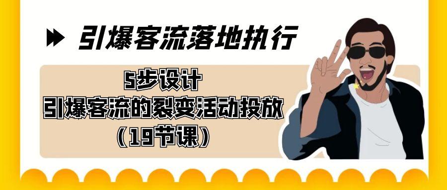 引爆-客流落地执行，5步设计引爆客流的裂变活动投放(19节课)-桀创项目掘金社