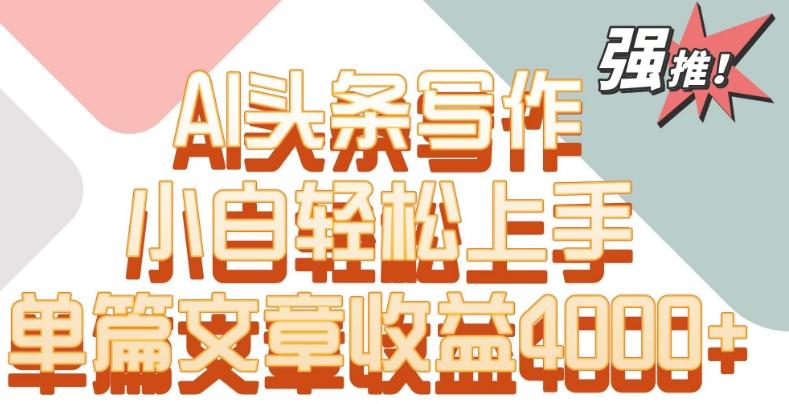 单片文章收益4000+！AI头条写作，小白轻松上手【揭秘】-桀创项目掘金社