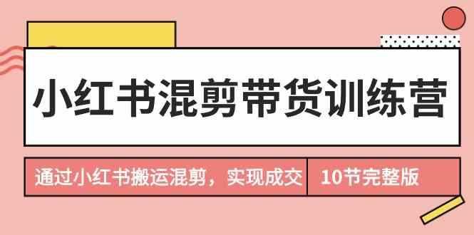 小红书混剪带货训练营，通过小红书搬运混剪实现成交(完结)-桀创项目掘金社