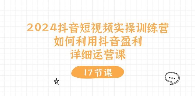 2024抖音短视频实操训练营：如何利用抖音盈利，详细运营课(17节视频课-桀创项目掘金社