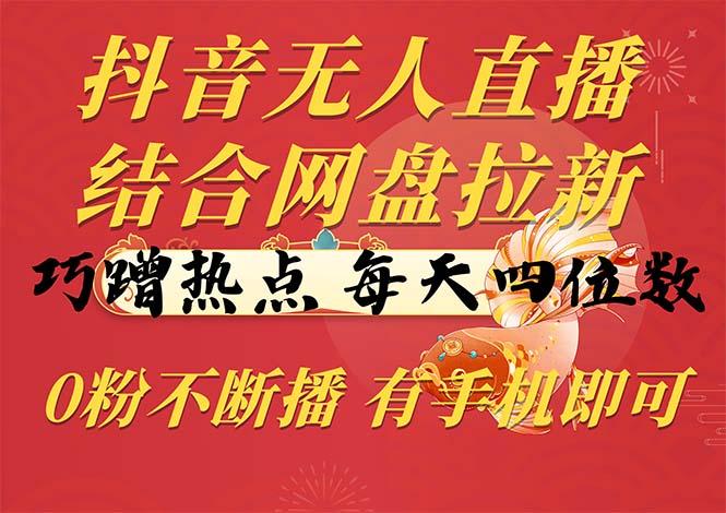 抖音无人直播，结合网盘拉新，巧蹭热点，每天四位数，0粉不断播，有手…-桀创项目掘金社