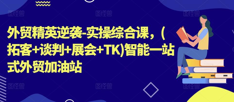 外贸精英逆袭-实操综合课，(拓客+谈判+展会+TK)智能一站式外贸加油站-桀创项目掘金社
