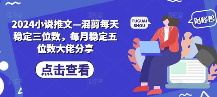 2024小说推文—混剪每天稳定三位数，每月稳定五位数大佬分享-桀创项目掘金社