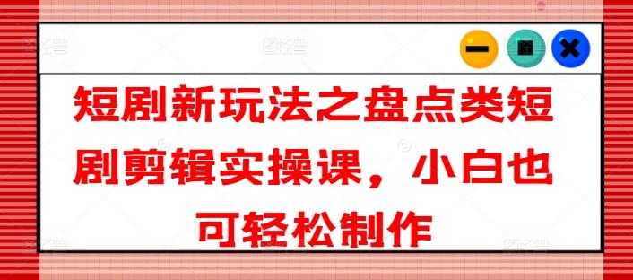 短剧新玩法之盘点类短剧剪辑实操课，小白也可轻松制作-桀创项目掘金社