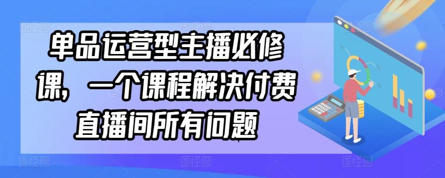 单品运营型主播必修课，一个课程解决付费直播间所有问题-桀创项目掘金社